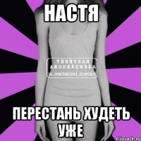 НАСТЯ ПЕРЕСТАНЬ ХУДЕТЬ УЖЕ