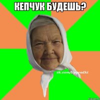 Кепчук будешь? 