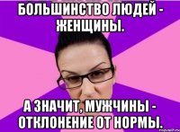 Большинство людей - женщины. А значит, мужчины - отклонение от нормы.