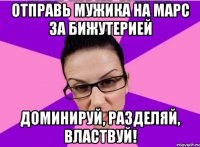 ОТПРАВЬ МУЖИКА НА МАРС ЗА БИЖУТЕРИЕЙ ДОМИНИРУЙ, РАЗДЕЛЯЙ, ВЛАСТВУЙ!