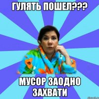 Гулять пошел??? Мусор заодно захвати