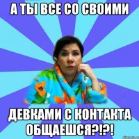 А ты все со своими Девками с контакта общаешся?!?!