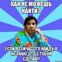 Как не можешь найти? Если я сейчас это найду, я не знаю, что с тобой сделаю!