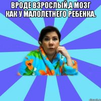 Вроде взрослый,а мозг как у малолетнего ребенка. 