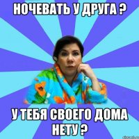 Ночевать у друга ? У тебя своего дома нету ?