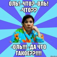 Оль! -Что? -ОЛЬ! -Что?? -ОЛЬ!!! -Да что такое??!!!!