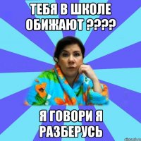 Тебя в школе обижают ???? Я говори я разберусь