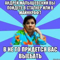 Андрей малышевский вы пойдете в сталкер или в майнкрафт в не то придется вас выебать