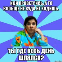 Иди проветрись, а то вообще не куда не ходишь. Ты где весь день шлялся?