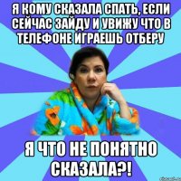 Я кому сказала спать, если сейчас зайду и увижу что в телефоне играешь отберу Я что не понятно сказала?!