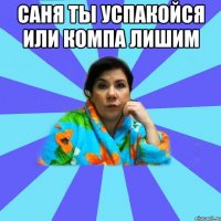 Саня ты успакойся или компа лишим 