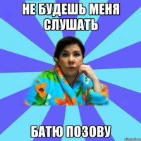 не будешь меня слушать батю позову