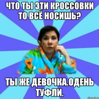 Что ты эти кроссовки то всё носишь? Ты же девочка.Одень туфли.