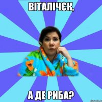 Віталічєк, а де риба?