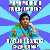 мама можно я пойду гулять? ну ты же болел ? сиди дома!