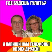 где будешь гулять? и напиши нам телефоны своих друзей!