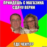 Прийдёшь с магазина сдачу верни Где чек!!??
