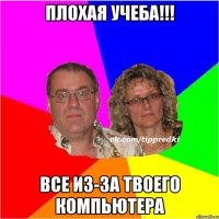 плохая учеба!!! все из-за твоего компьютера