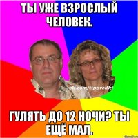 Ты уже взрослый человек. Гулять до 12 ночи? Ты ещё мал.