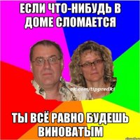 если что-нибудь в доме сломается ты всё равно будешь виноватым