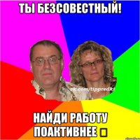 Ты безсовестный! найди работу поактивнее ☝