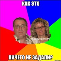КАК ЭТО НИЧЕГО НЕ ЗАДАЛИ?