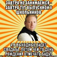 ЗАВТРА НЕ ЗАНИМАЕМСЯ - ЗАВТРА ТУТ ВЫПУСКНОЙ У ШКОЛЬНИКОВ А В ВЫХОДНЫЕ БУДЕТ СВАДЬБА. ПОТОМ ЧЕЙ-ТО ДЕНЬ РОЖДЕНИЯ ОТМЕЧАТЬ БУДУТ