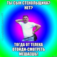 Ты сын стекольщика? Нет? Тогда от телека отойди-смотреть мешаешь!