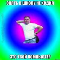 опять в школу не ходил это твой компьютер