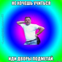 Не хочешь учиться Иди дворы подметай.