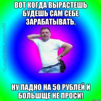 Вот когда вырастешь Будешь сам себе зарабатывать. Ну ладно на 50 рублей и большще не проси!