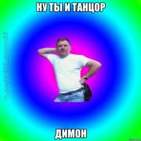 Ну ты и танцор Димон