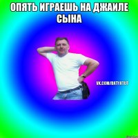 Опять играешь на джаиле сына 