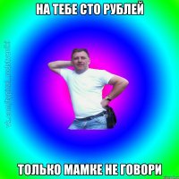 на тебе сто рублей только мамке не говори