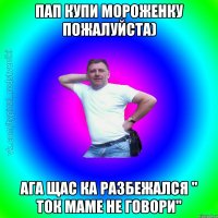 Пап купи мороженку пожалуйста) Ага Щас ка разбежался " ток маме не говори"