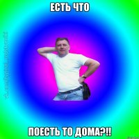 Есть что Поесть то дома?!!