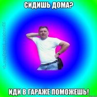 Сидишь дома? Иди в гараже поможешь!