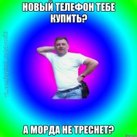 Новый телефон тебе купить? А морда не треснет?