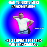 -Пап, ты опять меня наказываешь? - Не, я сейчас в рот твою маму наказываю...