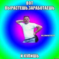 Вот вырастешь,заработаешь И купишь