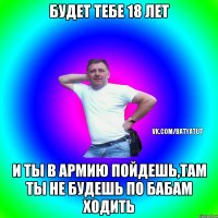 Будет тебе 18 лет И ты в армию пойдешь,там ты не будешь по бабам ходить