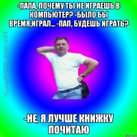 -Папа, почему ты не играешь в компьютер? -Было бы время,играл... -Пап, будешь играть? -Не, я лучше книжку почитаю