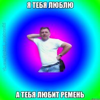 Я тебя люблю А тебя любит ремень