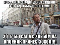 Не ну у него сегодня день рождения, а он гад трубку не берет!!!!!!!! Хоть бы сала с хлебом на опорник принес, хохол!!!!