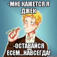 -мне кажется я джек -оставайся есем...навсегда!