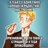 - У тебя сегодня такое хорошее и радостное настроение. Признавайся, что такого страшного у тебя произошло?