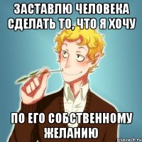 Заставлю человека сделать то, что я хочу по ЕГО СОБСТВЕННОМУ желанию