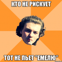 Кто не рискует Тот не пьет "Емелю"