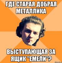 Где старая добрая Металлика Выступающая за ящик "Емели"?