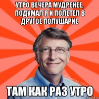 Утро вечера мудренее, подумал я и полетел в другое полушарие Там как раз утро